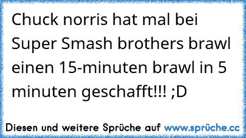 Chuck norris hat mal bei Super Smash brothers brawl einen 15-minuten brawl in 5 minuten geschafft!!! ;D