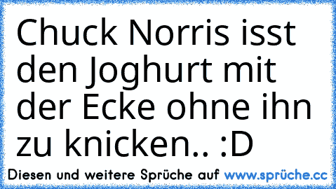 Chuck Norris isst den Joghurt mit der Ecke ohne ihn zu knicken.. :D