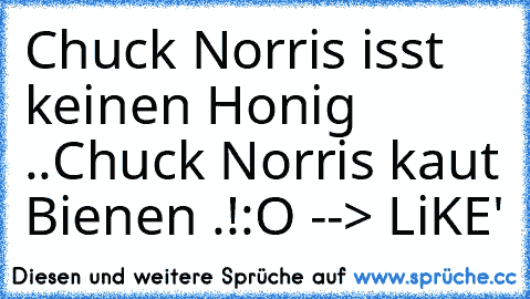 Chuck Norris isst keinen Honig ..
Chuck Norris kaut Bienen .!
:O --> LiKE'