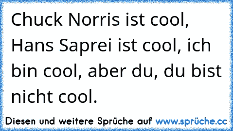 Chuck Norris ist cool, Hans Saprei ist cool, ich bin cool, aber du, du bist nicht cool.