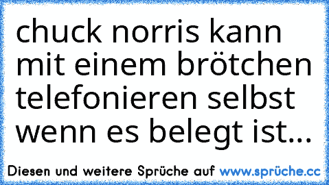 chuck norris kann mit einem brötchen telefonieren selbst wenn es belegt ist...