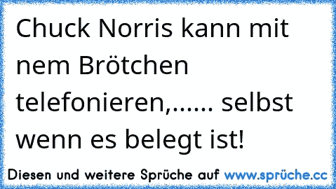 Chuck Norris kann mit nem Brötchen telefonieren,...... selbst wenn es belegt ist!