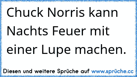 Chuck Norris kann Nachts Feuer mit einer Lupe machen.