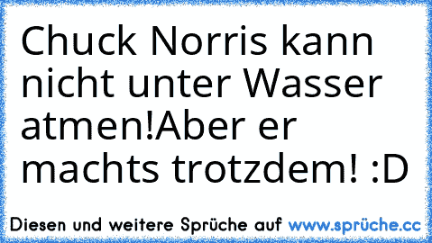 Chuck Norris kann nicht unter Wasser atmen!
Aber er machts trotzdem! :D