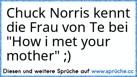 Chuck Norris kennt die Frau von Te bei "How i met your mother" ;)