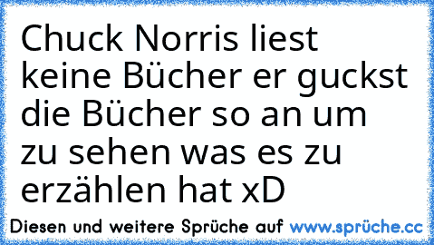 Chuck Norris liest keine Bücher er guckst die Bücher so an um zu sehen was es zu erzählen hat xD