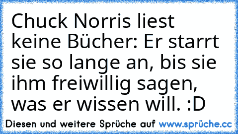 Chuck Norris liest keine Bücher: Er starrt sie so lange an, bis sie ihm freiwillig sagen, was er wissen will. :D