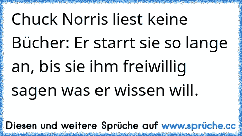 Chuck Norris liest keine Bücher: Er starrt sie so lange an, bis sie ihm freiwillig sagen was er wissen will.