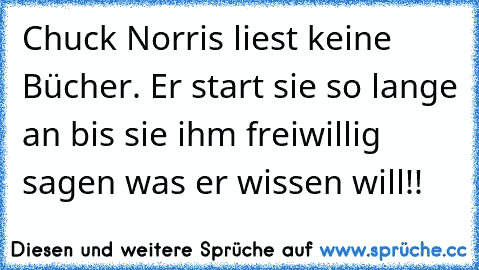 Chuck Norris liest keine Bücher. Er start sie so lange an bis sie ihm freiwillig sagen was er wissen will!!