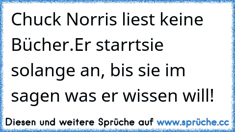 Chuck Norris liest keine Bücher.
Er starrtsie solange an, bis sie im sagen was er wissen will!