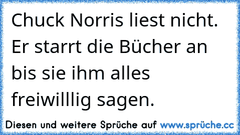 Chuck Norris liest nicht. Er starrt die Bücher an bis sie ihm alles freiwilllig sagen.