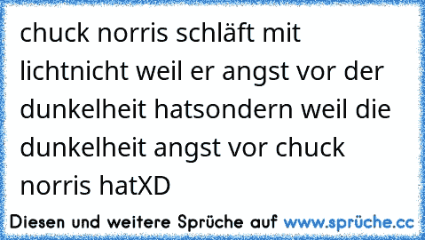 chuck norris schläft mit licht
nicht weil er angst vor der dunkelheit hat
sondern weil die dunkelheit angst vor chuck norris hat
XD