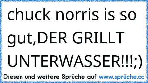 chuck norris is so gut,
DER GRILLT UNTERWASSER!!!
;)