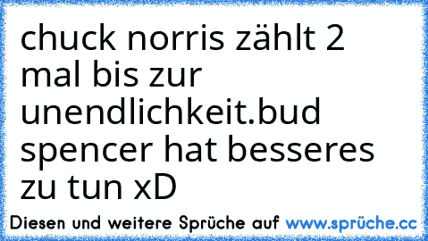 chuck norris zählt 2 mal bis zur unendlichkeit.
bud spencer hat besseres zu tun xD