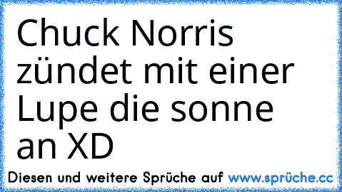 Chuck Norris zündet mit einer Lupe die sonne an 
XD