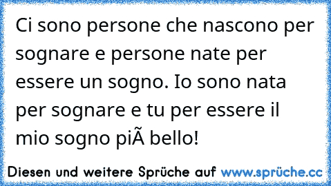 Ci sono persone che nascono per sognare e persone nate per essere un sogno. Io sono nata per sognare e tu per essere il mio sogno più bello!