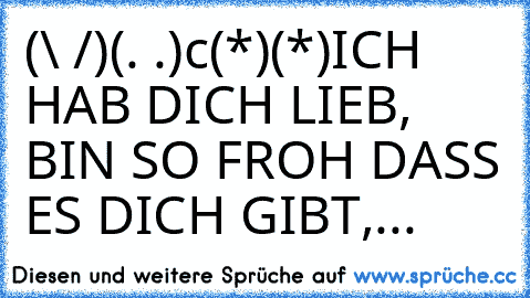 (\ /)
(. .)
c(*)(*)
ICH HAB DICH LIEB, BIN SO FROH DASS ES DICH GIBT,...