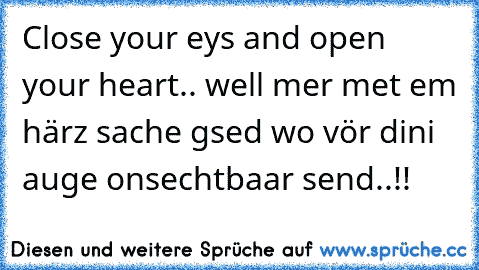 Close your eys and open your heart.. well mer met em härz sache gsed wo vör dini auge onsechtbaar send..!! 