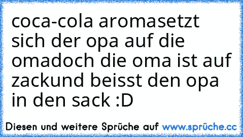 coca-cola aroma
setzt sich der opa auf die oma
doch die oma ist auf zack
und beisst den opa in den sack :D