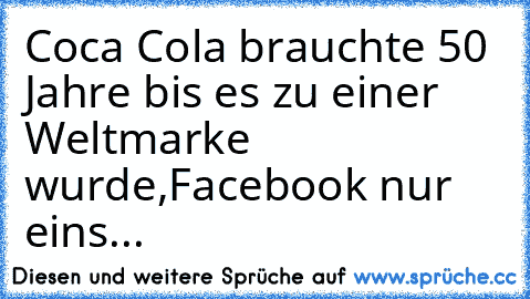 Coca Cola brauchte 50 Jahre bis es zu einer Weltmarke wurde,
Facebook nur eins...