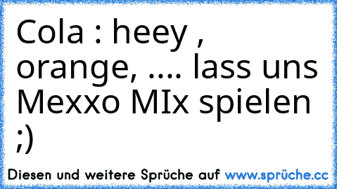 Cola : heey , orange, .... lass uns Mexxo MIx spielen ;)