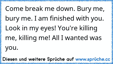 Come break me down. Bury me, bury me. I am finished with you. Look in my eyes! You're killing me, killing me! All I wanted was you. ♥