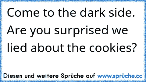 Come to the dark side. Are you surprised we lied about the cookies?