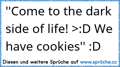 ''Come to the dark side of life! >:D
 We have cookies'' :D