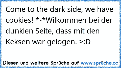 Come to the dark side, we have cookies! *-*
Wilkommen bei der dunklen Seite, dass mit den Keksen war gelogen. >:D