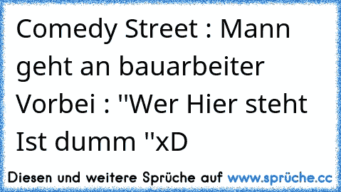 Comedy Street : 
Mann geht an bauarbeiter Vorbei : ''Wer Hier steht Ist dumm ''
xD