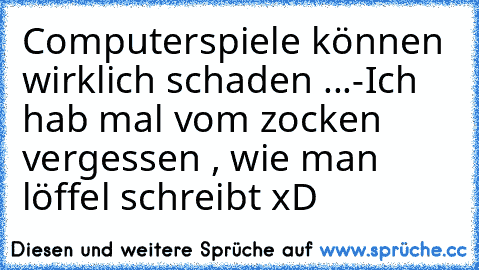 Computerspiele können wirklich schaden ...
-Ich hab mal vom zocken vergessen , wie man löffel schreibt xD