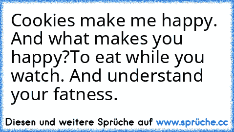 Cookies make me happy. And what makes you happy?
To eat while you watch. And understand your fatness.