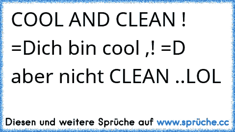 COOL AND CLEAN ! =D
ich bin cool ,! =D aber nicht CLEAN ..LOL