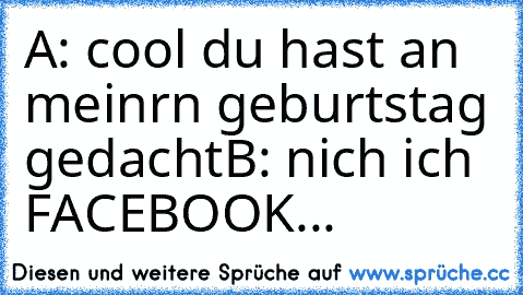 A: cool du hast an meinrn geburtstag gedacht
B: nich ich FACEBOOK...