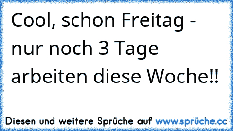 Cool, schon Freitag - nur noch 3 Tage arbeiten diese Woche!!