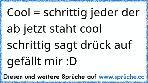 Cool = schrittig 
jeder der ab jetzt staht cool schrittig sagt drück auf gefällt mir :D