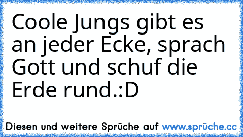 Coole Jungs gibt es an jeder Ecke, sprach Gott und schuf die Erde rund.
:D