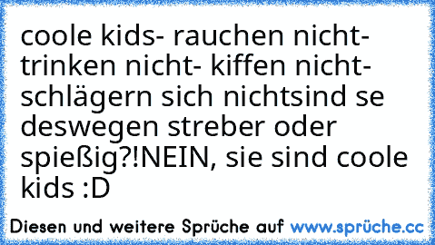 coole kids
- rauchen nicht
- trinken nicht
- kiffen nicht
- schlägern sich nicht
sind se deswegen streber oder spießig?!
NEIN, sie sind coole kids :D