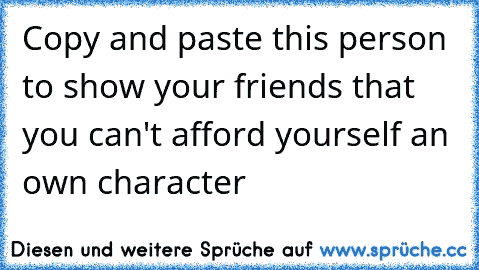 Copy and paste this person to show your friends that you can't afford yourself an own character