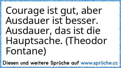 Courage ist gut, aber Ausdauer ist besser. Ausdauer, das ist die Hauptsache. (Theodor Fontane)