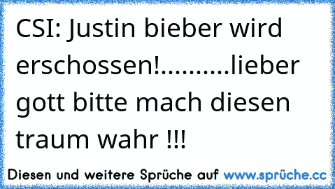 CSI: Justin bieber wird erschossen!
..........lieber gott bitte mach diesen traum wahr !!!