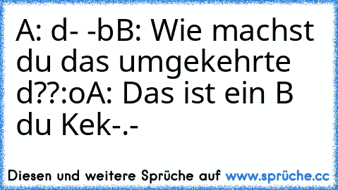 A: d- -b
B: Wie machst du das umgekehrte d??:o
A: Das ist ein B du Kek-.-