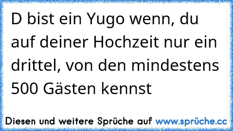 D bist ein Yugo wenn, du auf deiner Hochzeit nur ein drittel, von den mindestens 500 Gästen kennst