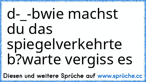 d-_-b
wie machst du das spiegelverkehrte b?
warte vergiss es