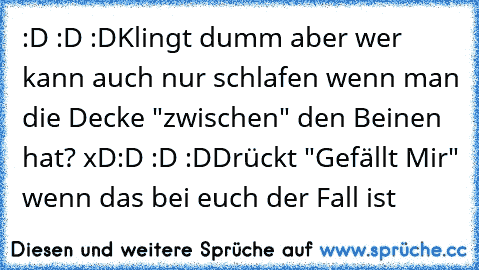 :D :D :D
Klingt dumm aber wer kann auch nur schlafen wenn man die Decke "zwischen" den Beinen hat? xD
:D :D :D
Drückt "Gefällt Mir" wenn das bei euch der Fall ist