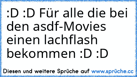 :D :D Für alle die bei den asdf-Movies einen lachflash bekommen :D :D