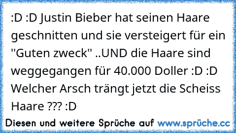 :D :D Justin Bieber hat seinen Haare geschnitten und sie versteigert für ein ''Guten zweck'' ..UND die Haare sind weggegangen für 40.000 Doller :D :D 
Welcher Arsch trängt jetzt die Scheiss Haare ??? :D