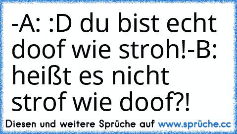 -A: :D du bist echt doof wie stroh!
-B: heißt es nicht strof wie doof?!