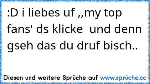 :D i liebes uf ,,my top fans´' ds klicke  und denn gseh das du druf bisch..