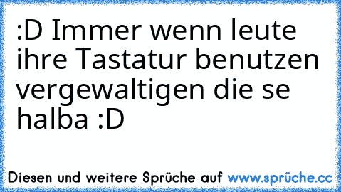 :D Immer wenn leute ihre Tastatur benutzen vergewaltigen die se halba :D